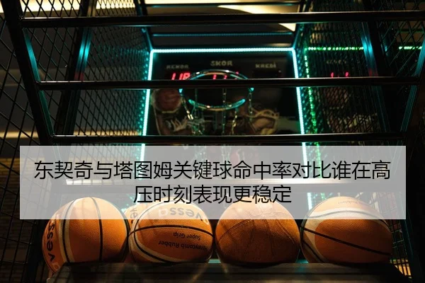 东契奇与塔图姆关键球命中率对比谁在高压时刻表现更稳定