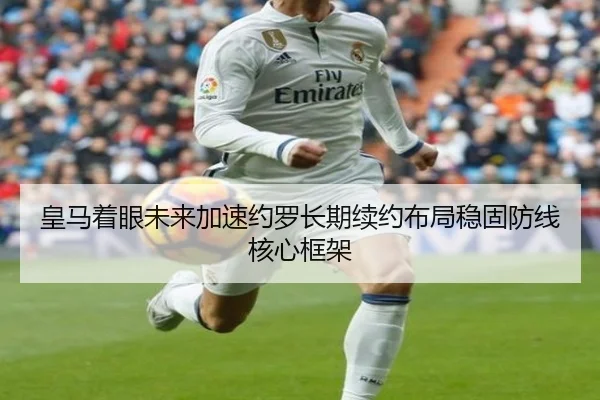 皇马着眼未来加速约罗长期续约布局稳固防线核心框架